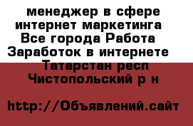 менеджер в сфере интернет-маркетинга - Все города Работа » Заработок в интернете   . Татарстан респ.,Чистопольский р-н